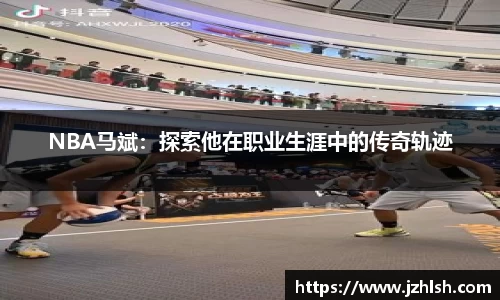 NBA马斌：探索他在职业生涯中的传奇轨迹